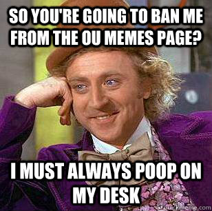 So you're going to ban me from the OU Memes page? I must always poop on my desk  Condescending Wonka
