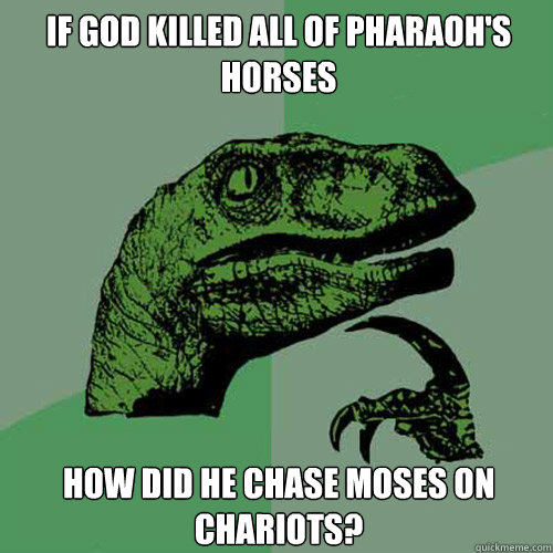If god killed all of pharaoh's horses how did he chase moses on chariots?  Philosoraptor