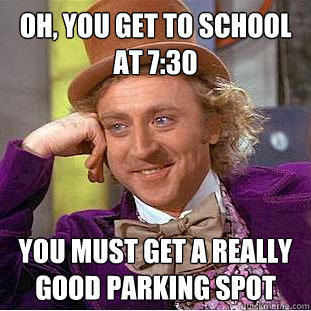 Oh, You get to school at 7:30 You must get a really good parking spot  Creepy Wonka