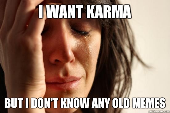 I want karma But I don't know any old memes  First World Problems