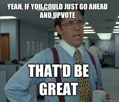 Yeah, if you could just go ahead and upvote That'd be great  Bill Lumbergh