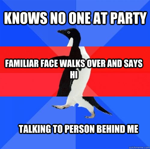 Knows no one at party familiar face walks over and says hi talking to person behind me - Knows no one at party familiar face walks over and says hi talking to person behind me  Socially Awkward Awesome Awkward Penguin