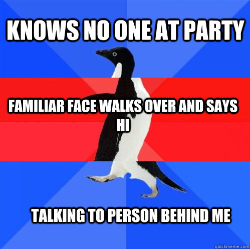 Knows no one at party familiar face walks over and says hi talking to person behind me  Socially Awkward Awesome Awkward Penguin