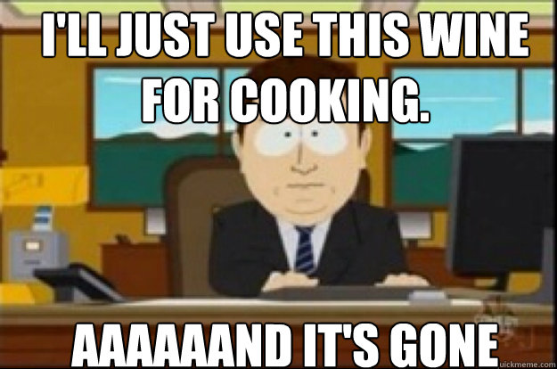 I'll just use this wine for cooking. aaaaaand it's gone - I'll just use this wine for cooking. aaaaaand it's gone  Had creativity, aaaand its gone