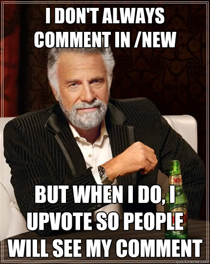 I don't always comment in /new But when I do, I upvote so people will see my comment  The Most Interesting Man In The World