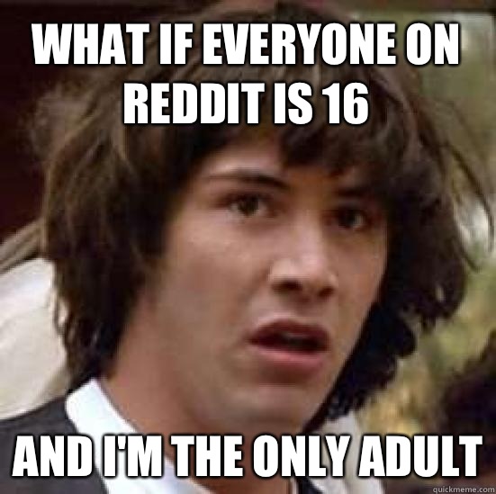 What if everyone on reddit is 16 And I'm the only adult  conspiracy keanu