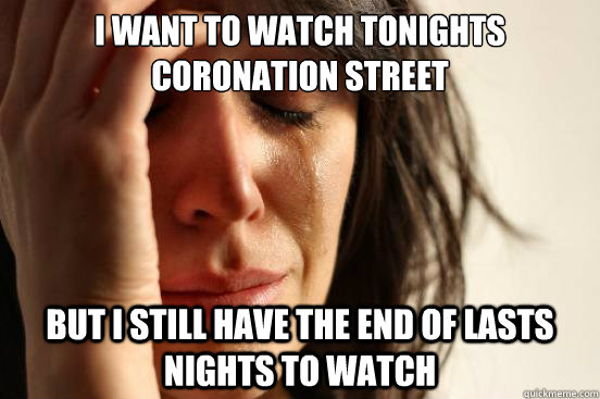 I want to watch tonights coronation street  but i still have the end of lasts nights to watch  First World Problems