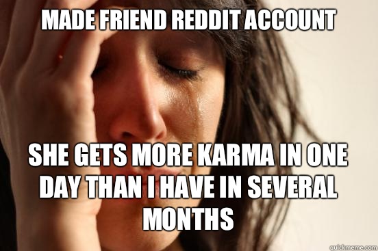 MADE FRIEND REDDIT ACCOUNT SHE GETS MORE KARMA IN ONE DAY THAN I HAVE IN SEVERAL MONTHS   First World Problems
