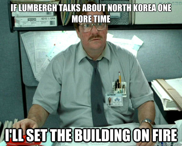 If Lumbergh talks about north korea one more time i'll set the building on fire - If Lumbergh talks about north korea one more time i'll set the building on fire  Misc