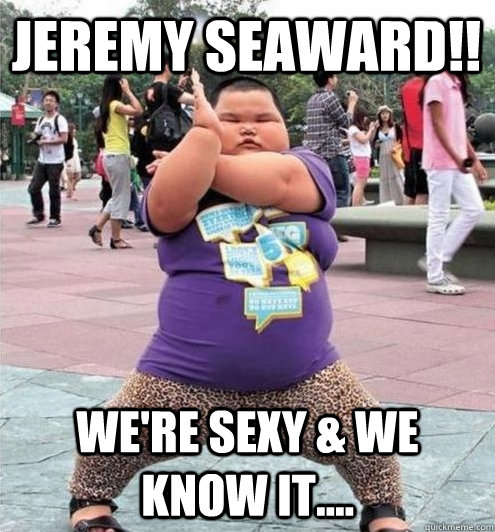 Jeremy Seaward!! We're sexy & we know it....  Fat chinese kid