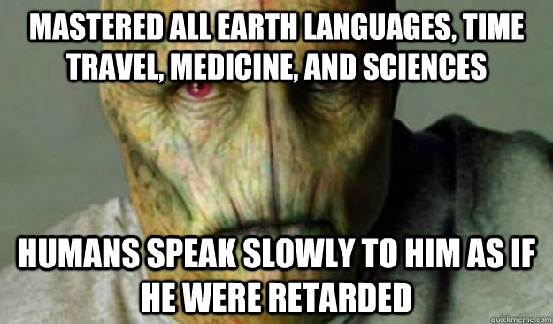 Mastered all earth languages, time travel, medicine, and sciences humans speak slowly to him as if he were retarded  