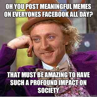 Oh you post meaningful Memes on everyones Facebook all day? That must be amazing to have such a profound impact on society  - Oh you post meaningful Memes on everyones Facebook all day? That must be amazing to have such a profound impact on society   Creepy Wonka