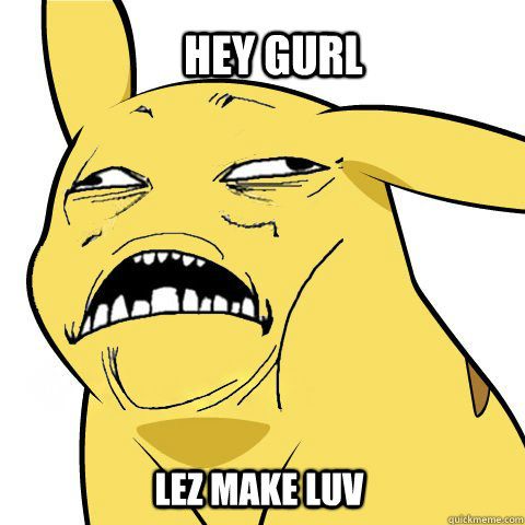 hey gurl lez make luv - hey gurl lez make luv  Horny Pikachu