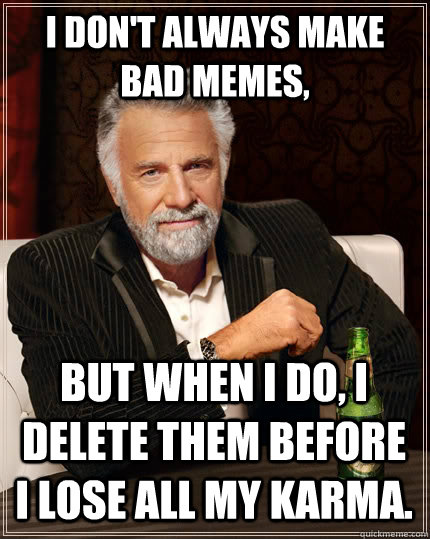 I DON'T ALWAYS make bad memes, But when i do, i delete them before i lose all my karma.  The Most Interesting Man In The World