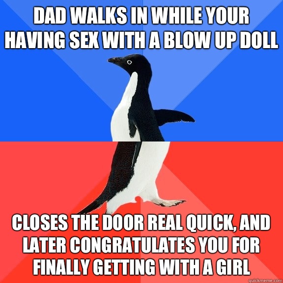 Dad walks in while your having sex with a blow up doll Closes the door real quick, and Later congratulates you for finally getting with a girl   Socially Awkward Awesome Penguin