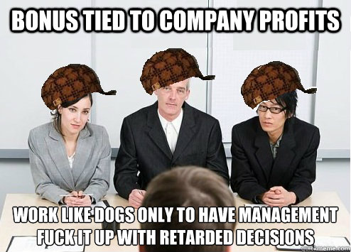 Bonus tied to company profits Work like dogs only to have management fuck it up with retarded decisions
 - Bonus tied to company profits Work like dogs only to have management fuck it up with retarded decisions
  Scumbag Employer