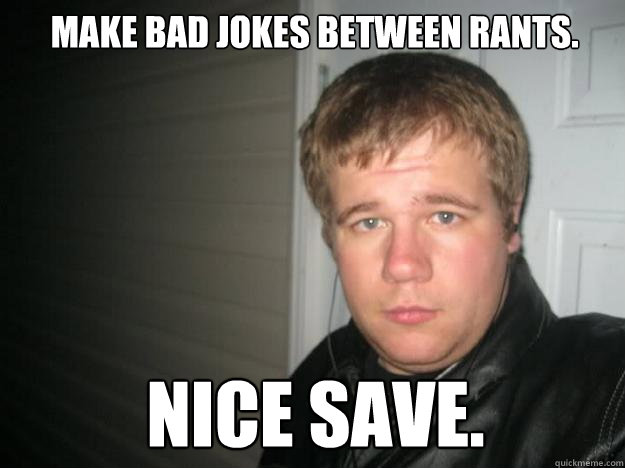 Make bad jokes between rants. Nice save.  Jay dawg