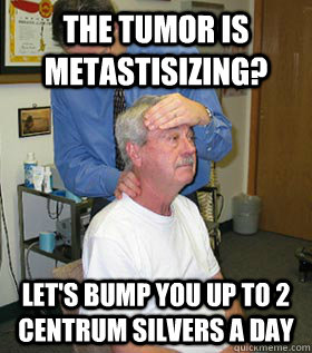 The tumor is metastisizing? Let's bump you up to 2 centrum silvers a day  