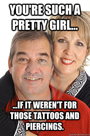 you're such a pretty girl... ...if it weren't for those tattoos and piercings. - you're such a pretty girl... ...if it weren't for those tattoos and piercings.  Backhanded Compliment Parents