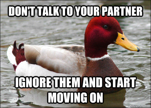 DON'T TALK TO YOUR PARTNER IGNORE THEM AND START MOVING ON  Malicious Advice Mallard