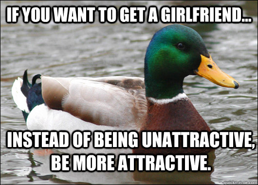 If you want to get a girlfriend... Instead of being unattractive, be more attractive.  Actual Advice Mallard
