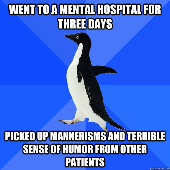 Went to a mental hospital for three days Picked up mannerisms and terrible sense of humor from other patients  Socially Awkward Penguin