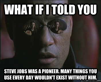 What if I told you steve jobs was a pioneer. many things you use every day wouldn't exist without him.  Morpheus SC