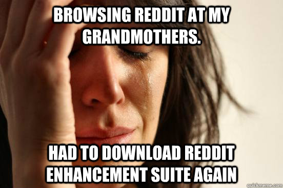 Browsing Reddit at my grandmothers. Had to download Reddit Enhancement Suite again  First World Problems