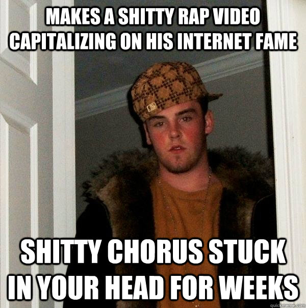 Makes a shitty rap video capitalizing on his internet fame shitty chorus stuck in your head for weeks  Scumbag Steve
