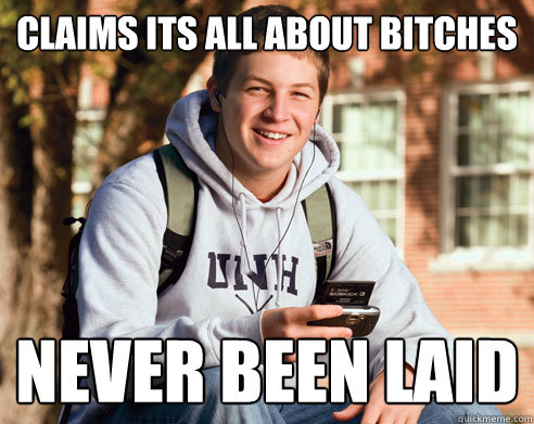 claims its all about bitches never been laid  College Freshman