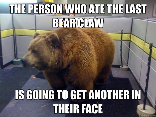 The person who ate the last bear claw is going to get another in their face  