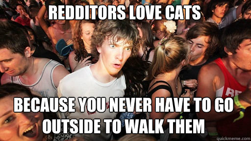 Redditors love cats
 because you never have to go outside to walk them  Sudden Clarity Clarence