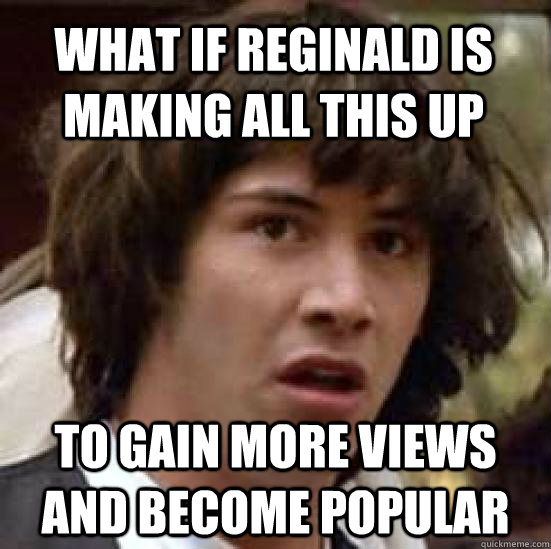 What if Reginald is making all this up to gain more views and become popular  conspiracy keanu