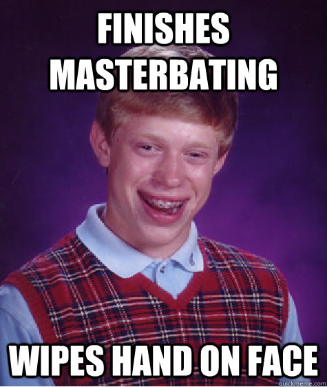 finishes masterbating wipes hand on face  Bad Luck Brian