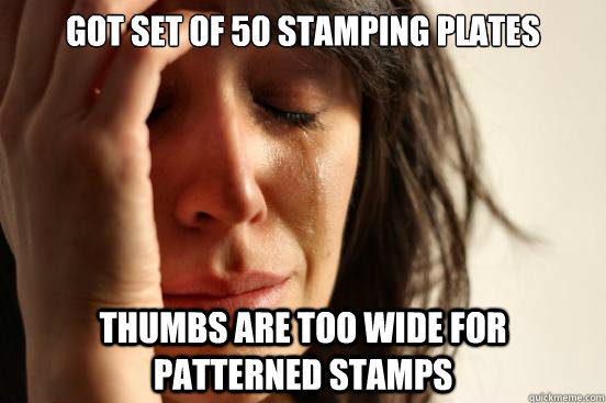 got set of 50 stamping plates thumbs are too wide for patterned stamps  First World Problems
