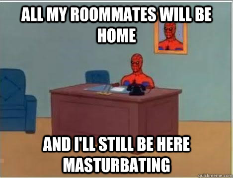 All my roommates will be home And I'll still be here masturbating  