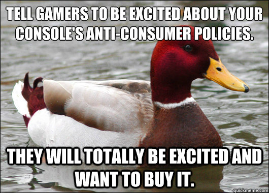 Tell gamers to be excited about your console's anti-consumer policies.
 They will totally be excited and want to buy it.  Malicious Advice Mallard