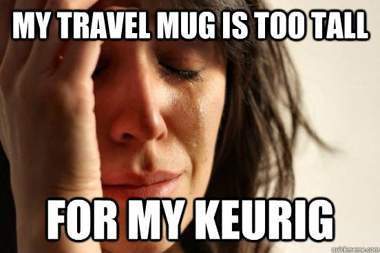 My travel mug is too tall for my keurig   First World Problems