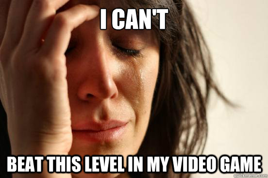 I can't beat this level in my video game  First World Problems