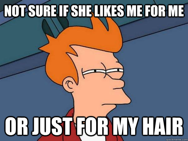 Not sure if she likes me for me  or just for my hair  Futurama Fry