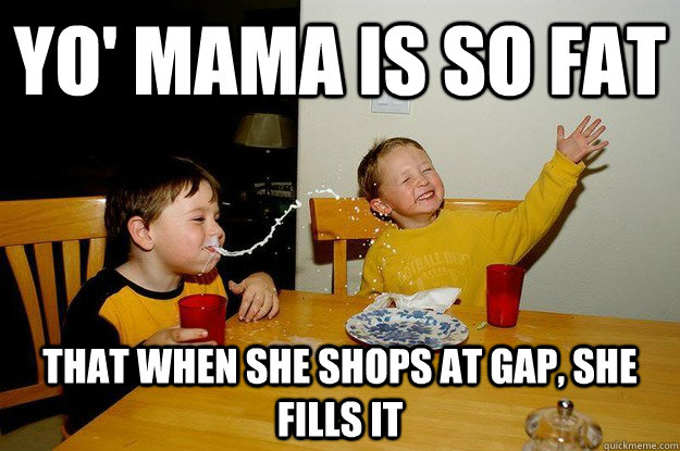yo' mama is so fat  that when she shops at gap, she fills it  yo mama is so fat