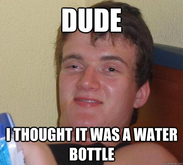 Dude I thought it was a water bottle - Dude I thought it was a water bottle  10 Guy