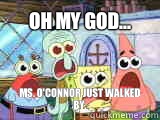 Oh my god... Ms. O'connor just walked by.  