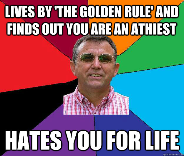 Lives by 'the golden rule' and finds out you are an Athiest Hates you for life - Lives by 'the golden rule' and finds out you are an Athiest Hates you for life  Overly religious neighbor
