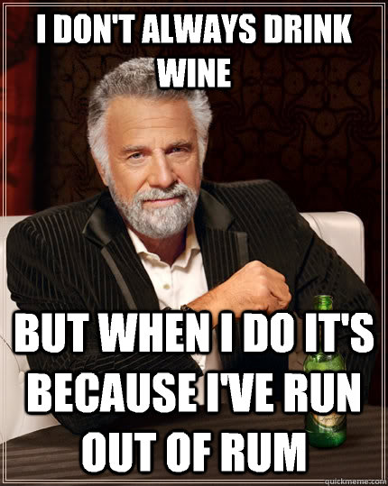 I don't always drink wine but when I do it's because I've run out of rum - I don't always drink wine but when I do it's because I've run out of rum  The Most Interesting Man In The World