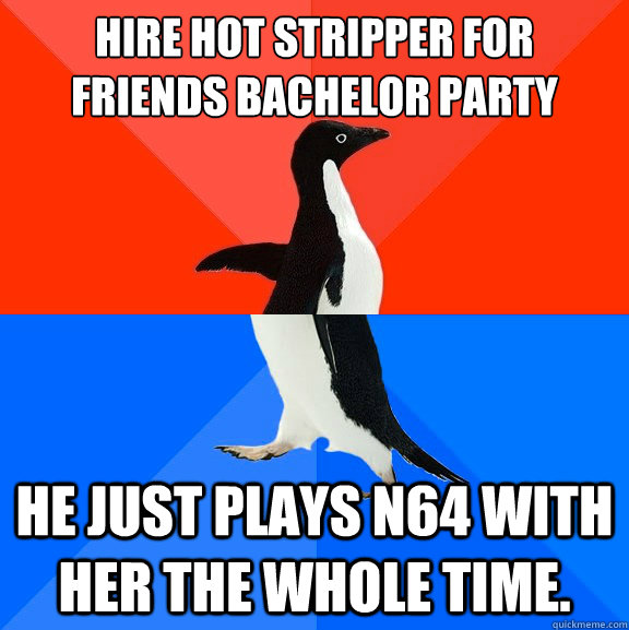 hire hot stripper for friends bachelor party he just plays n64 with her the whole time. - hire hot stripper for friends bachelor party he just plays n64 with her the whole time.  Socially AwesomeAwkward penguin