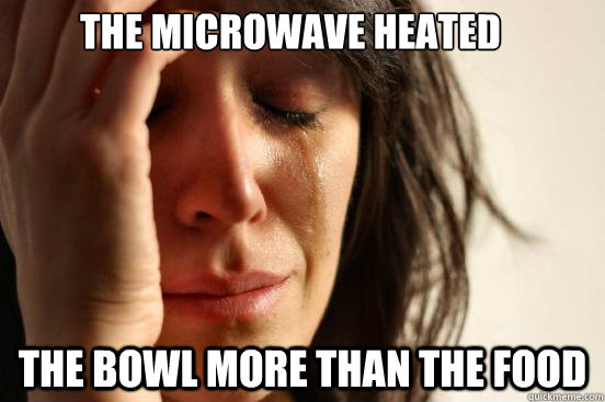 The microwave heated the bowl more than the food  First World Problems