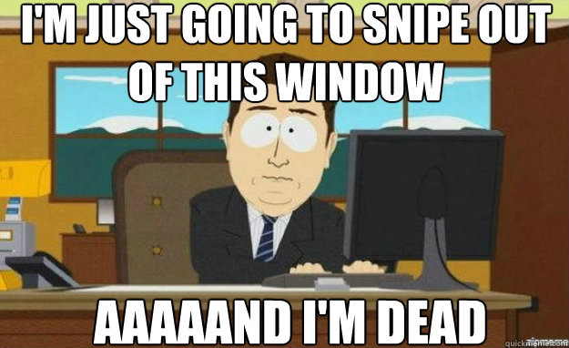 I'm just going to snipe out of this window aaaaand i'm dead  aaaand its gone