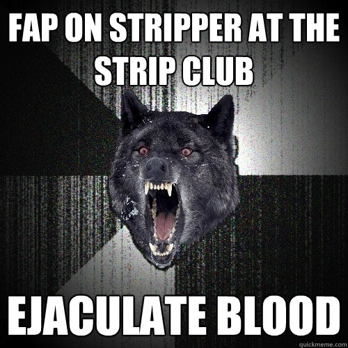 fap on stripper at the strip club ejaculate blood  Insanity Wolf