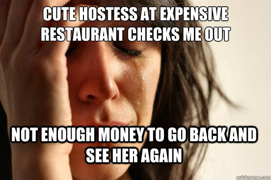 Cute hostess at expensive restaurant checks me out Not enough money to go back and see her again  First World Problems